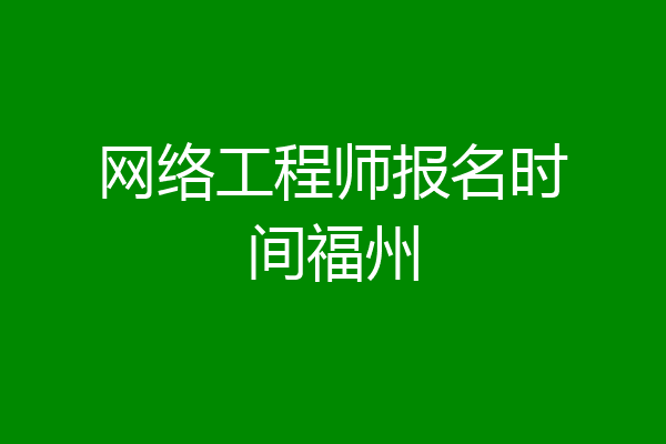 网络工程师报名时间福州
