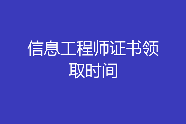 信息工程师证书领取时间