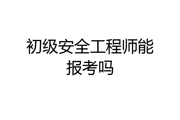初级安全工程师能报考吗