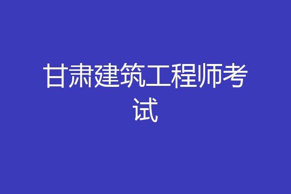 甘肃建筑工程师考试