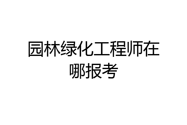 园林绿化工程师在哪报考