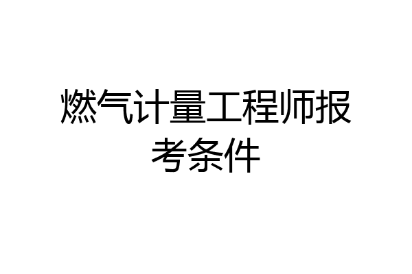 燃气计量工程师报考条件
