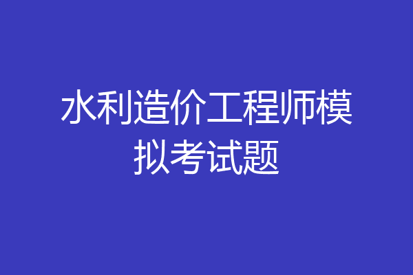 水利造价工程师模拟考试题