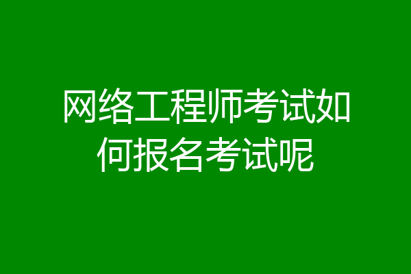 网络工程师考试如何报名考试呢