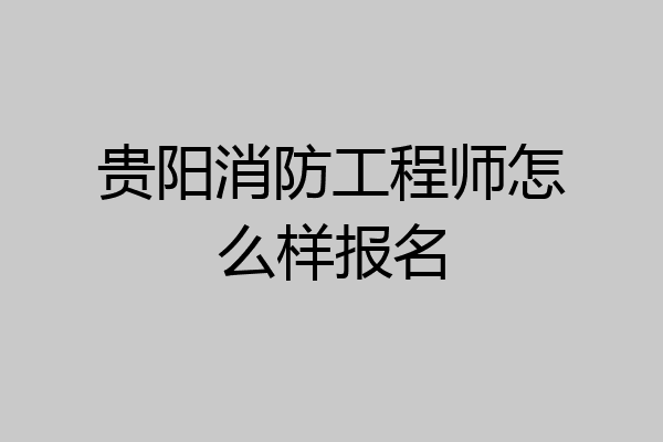 贵阳消防工程师怎么样报名