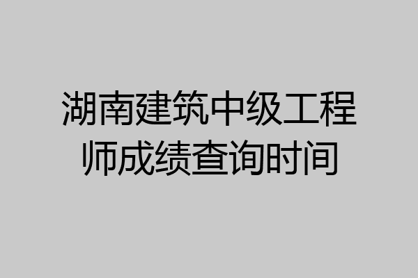 湖南建筑中级工程师成绩查询时间
