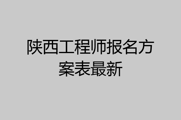 陕西工程师报名方案表最新