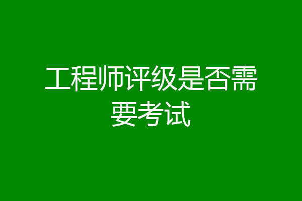 工程师评级是否需要考试