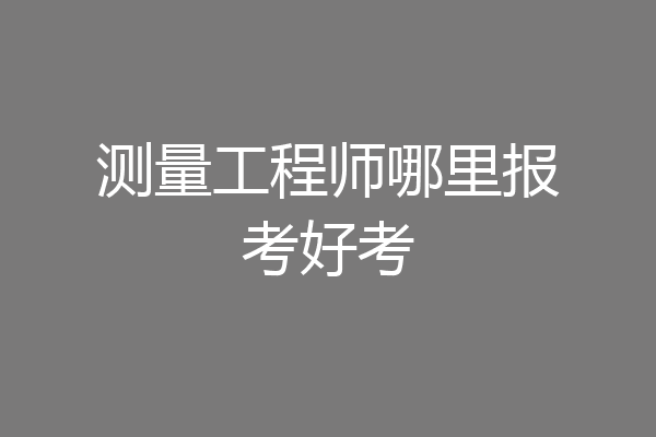 测量工程师哪里报考好考