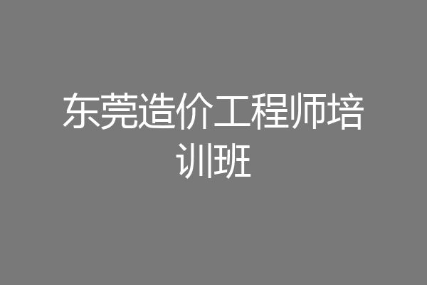 东莞造价工程师培训班