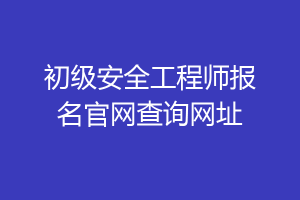 初级安全工程师报名官网查询网址