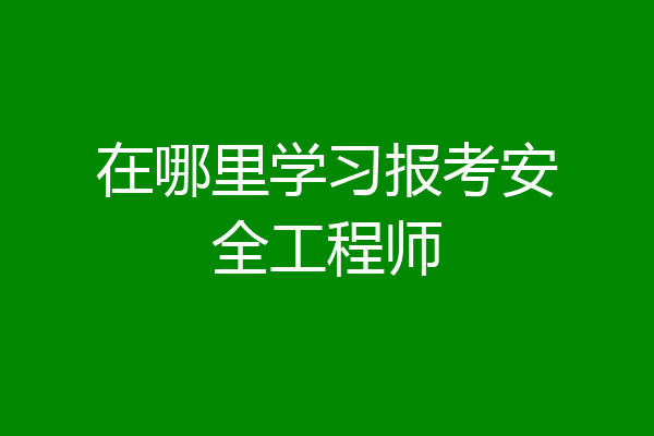 在哪里学习报考安全工程师
