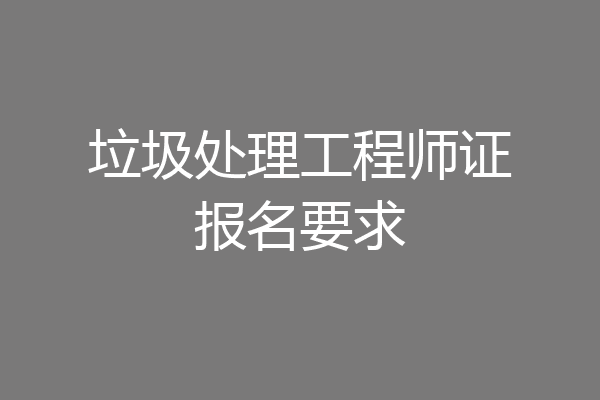 垃圾处理工程师证报名要求