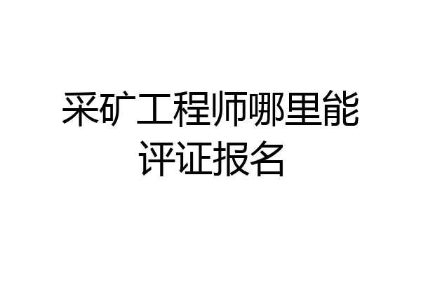 采矿工程师哪里能评证报名