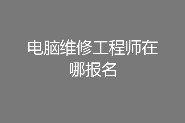 电脑维修工程师在哪报名