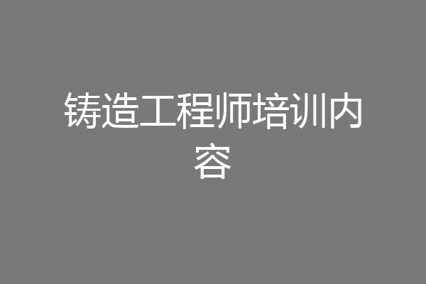 铸造工程师培训内容