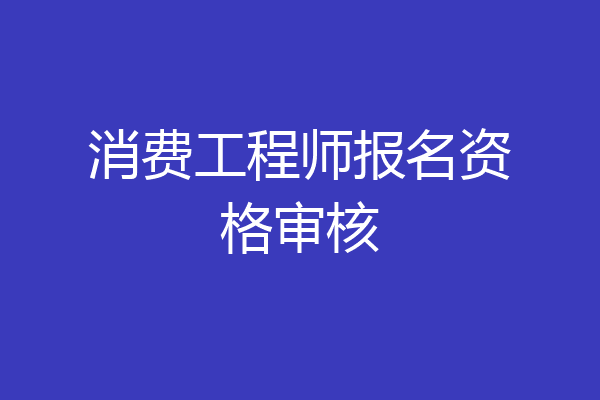 消费工程师报名资格审核