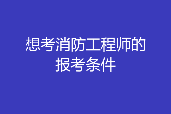 想考消防工程师的报考条件