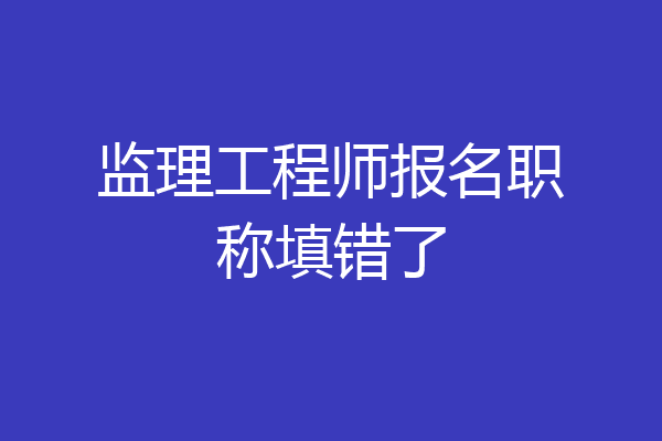 监理工程师报名职称填错了