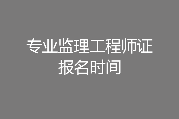 专业监理工程师证报名时间