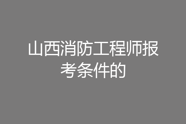 山西消防工程师报考条件的