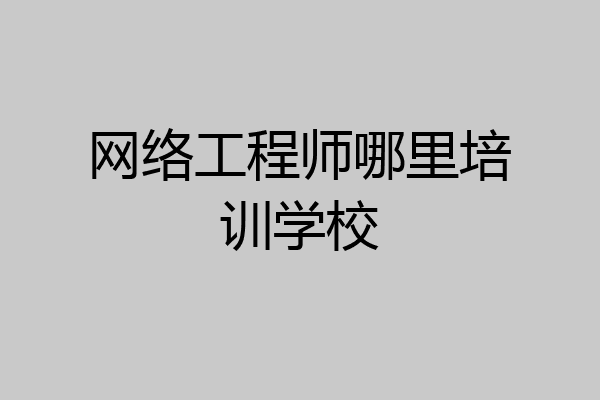 网络工程师哪里培训学校