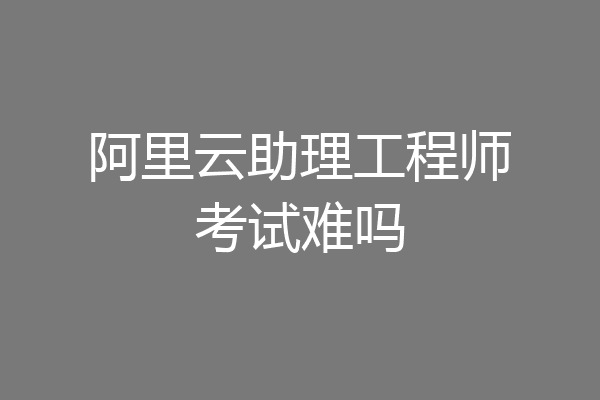阿里云助理工程师考试难吗