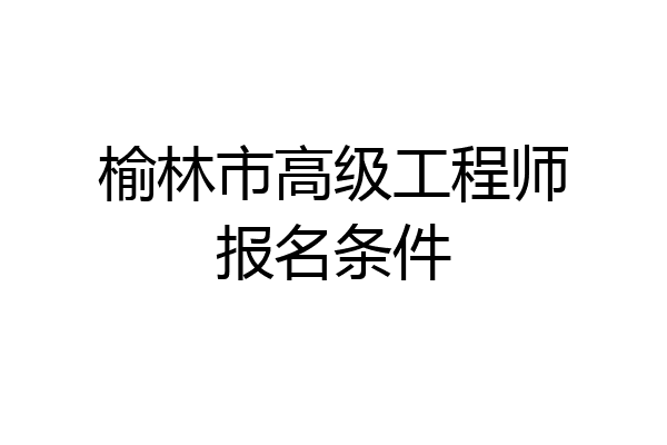 榆林市高级工程师报名条件