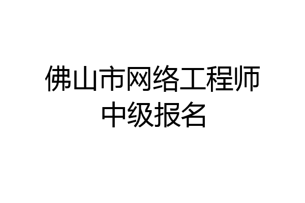 佛山市网络工程师中级报名