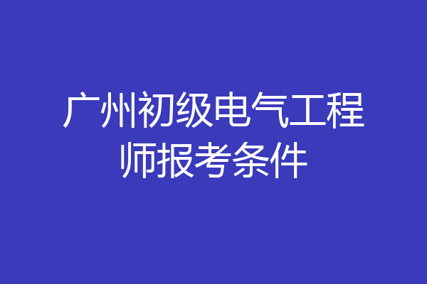 广州初级电气工程师报考条件