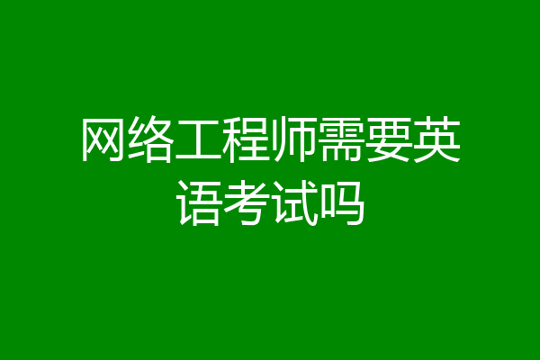 网络工程师需要英语考试吗