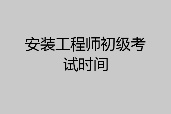 安装工程师初级考试时间