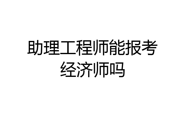助理工程师能报考经济师吗