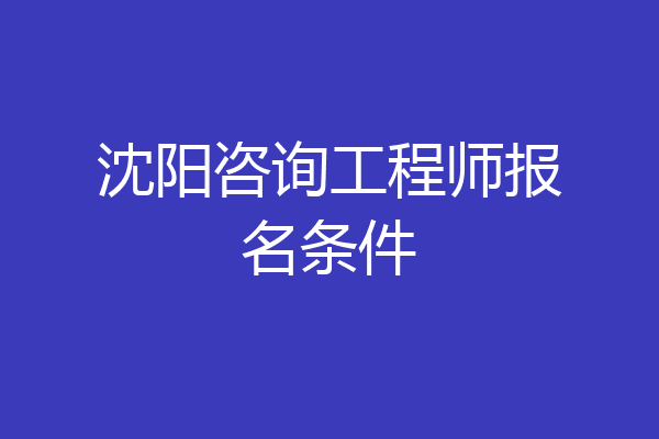 沈阳咨询工程师报名条件