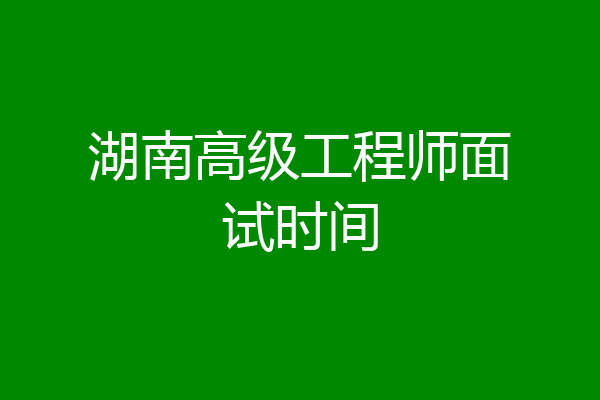湖南高级工程师面试时间