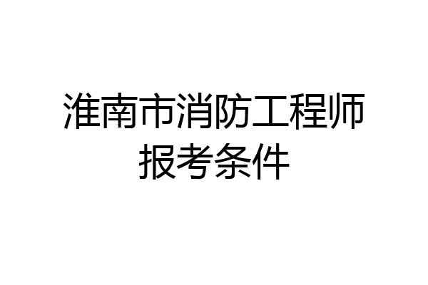 淮南市消防工程师报考条件