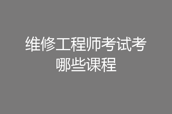 维修工程师考试考哪些课程