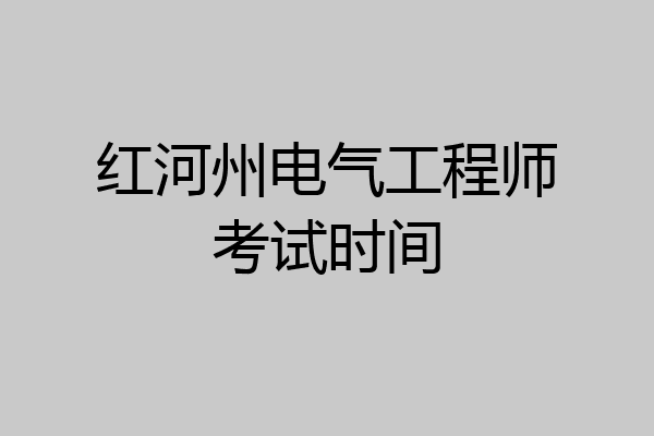 红河州电气工程师考试时间