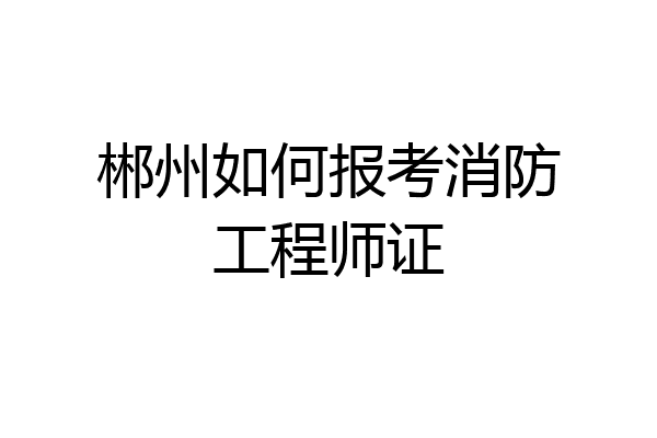 郴州如何报考消防工程师证