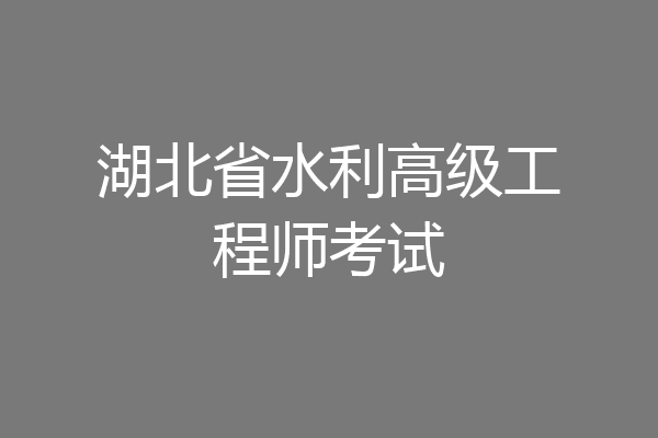 湖北省水利高级工程师考试