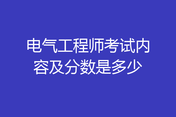 电气工程师考试内容及分数是多少