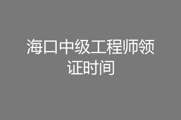 海口中级工程师领证时间