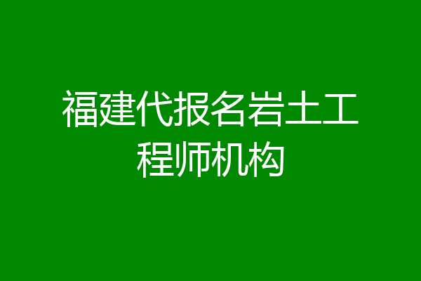 福建代报名岩土工程师机构
