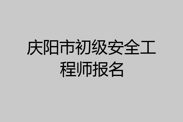 庆阳市初级安全工程师报名