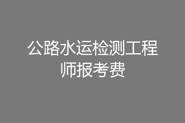 公路水运检测工程师报考费