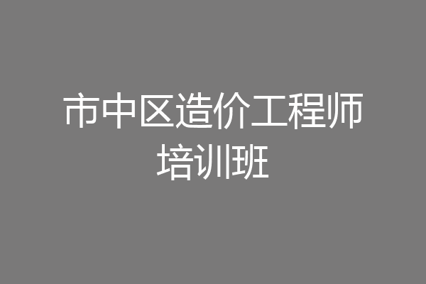 市中区造价工程师培训班