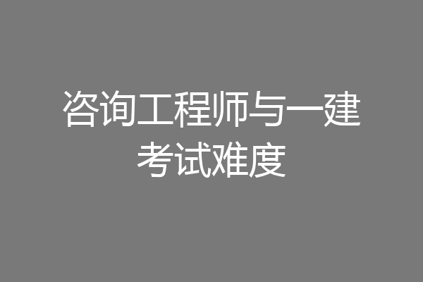 咨询工程师与一建考试难度
