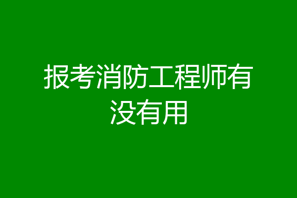 报考消防工程师有没有用