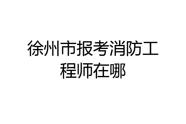 徐州市报考消防工程师在哪