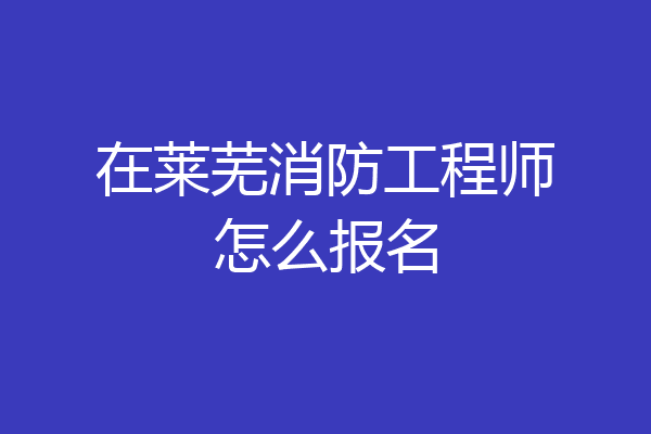 在莱芜消防工程师怎么报名